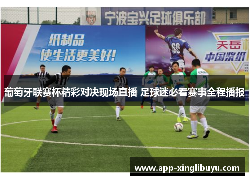 葡萄牙联赛杯精彩对决现场直播 足球迷必看赛事全程播报
