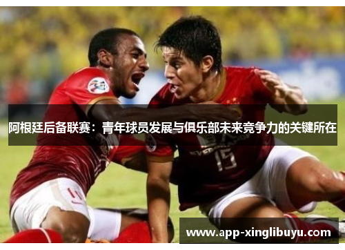 阿根廷后备联赛：青年球员发展与俱乐部未来竞争力的关键所在